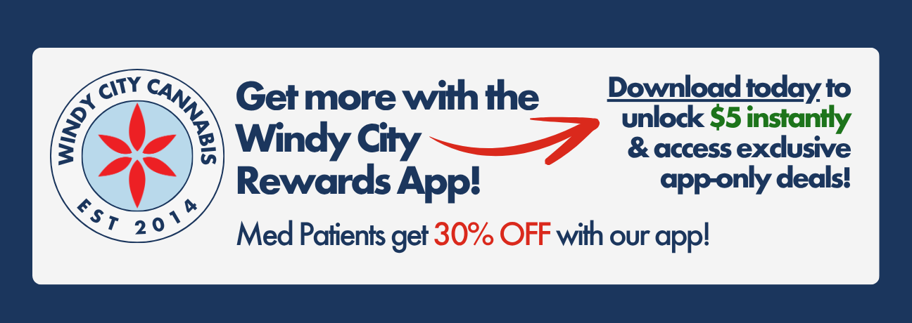 Get more with the Windy City Rewards App! Download today to unlock $5 instantly and access exclusive app-only deals. Med patients get 30% off with our app.